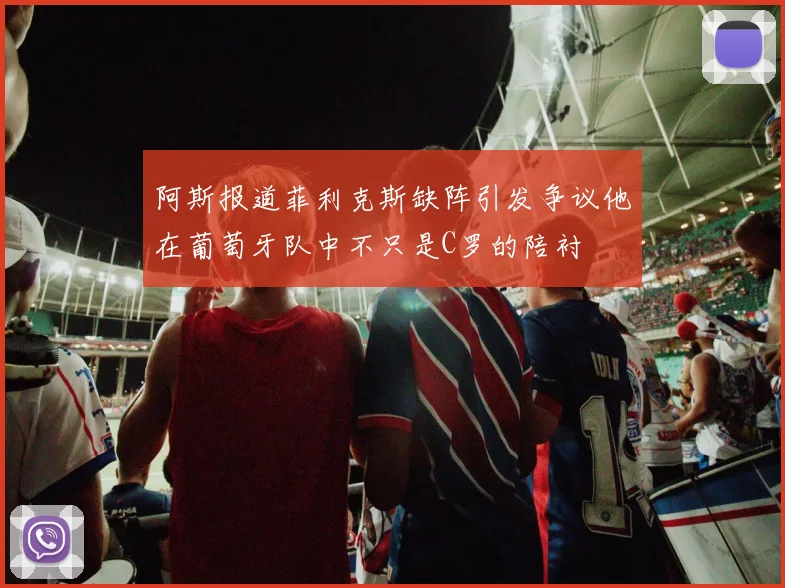阿斯报道菲利克斯缺阵引发争议他在葡萄牙队中不只是C罗的陪衬