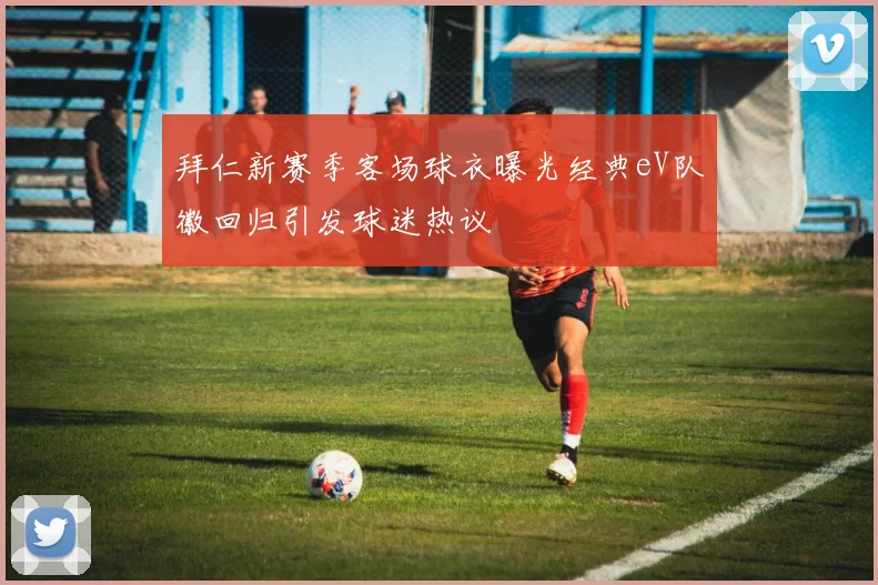 拜仁新赛季客场球衣曝光经典eV队徽回归引发球迷热议