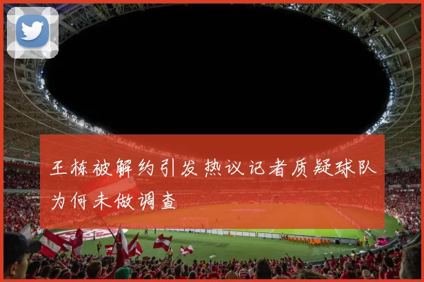 王栋被解约引发热议记者质疑球队为何未做调查