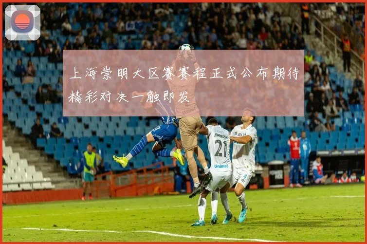 上海崇明大区赛赛程正式公布期待精彩对决一触即发