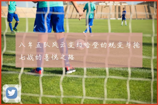 八年五队风云变幻哈登的蜕变与抢七战的喜悦之路