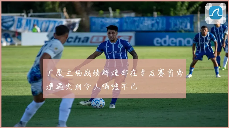 广厦主场战绩辉煌却在季后赛首秀遭遇失利令人唏嘘不已