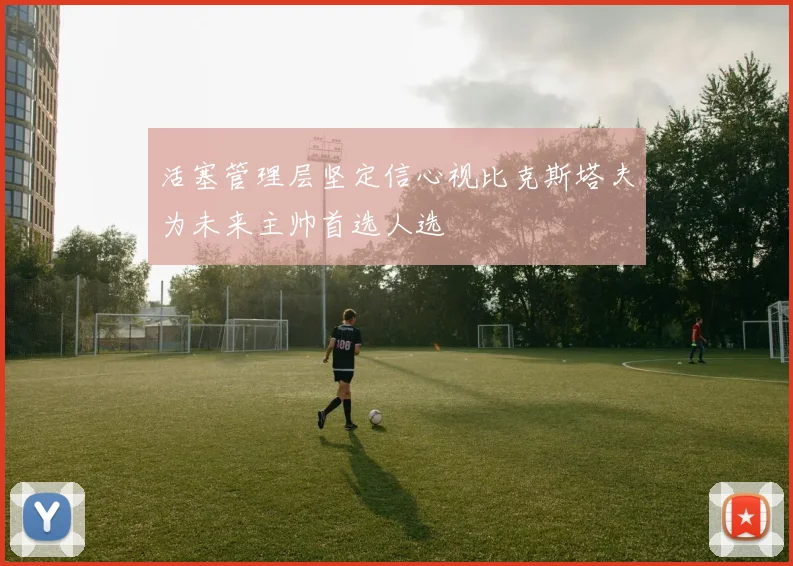 活塞管理层坚定信心视比克斯塔夫为未来主帅首选人选