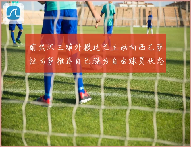 前武汉三镇外援达兰主动向西乙萨拉戈萨推荐自己现为自由球员状态良好