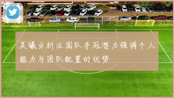 吴曦分析法国队夺冠潜力强调个人能力与团队配置的优势