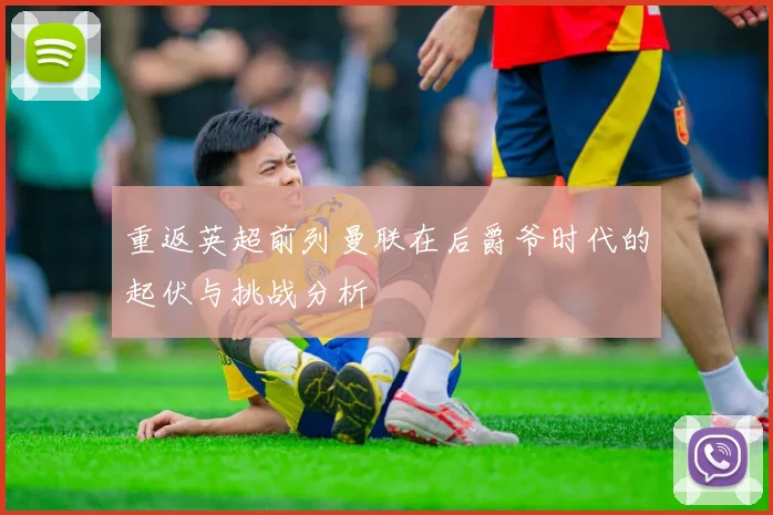 重返英超前列曼联在后爵爷时代的起伏与挑战分析