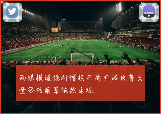 西媒报道德科博扬已离开诺坎普戈登签约前景依然乐观