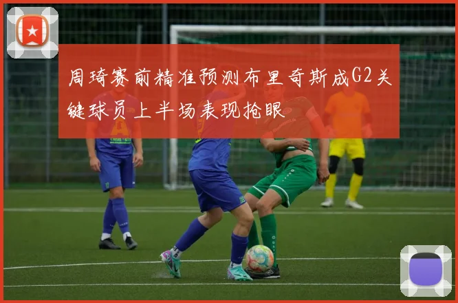 周琦赛前精准预测布里奇斯成G2关键球员上半场表现抢眼