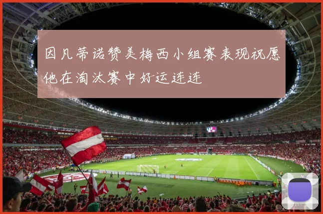 因凡蒂诺赞美梅西小组赛表现祝愿他在淘汰赛中好运连连