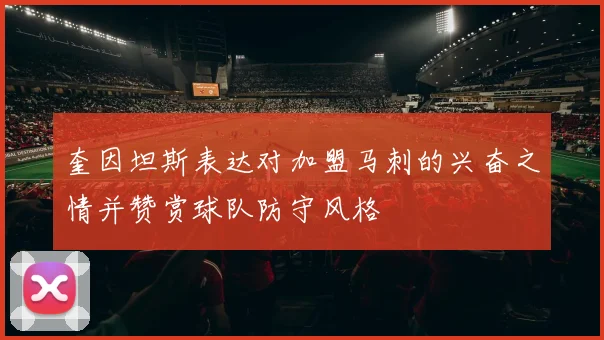 奎因坦斯表达对加盟马刺的兴奋之情并赞赏球队防守风格