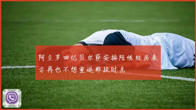 阿圭罗回忆贝尔萨安排陪练经历表示再也不想重返那段时光