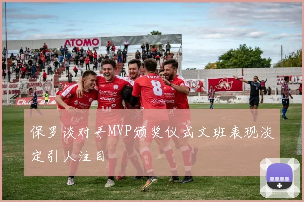保罗谈对手MVP颁奖仪式文班表现淡定引人注目