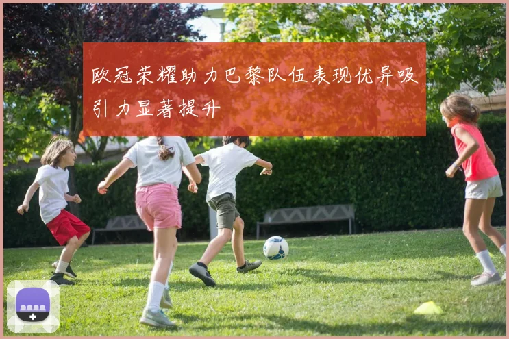 欧冠荣耀助力巴黎队伍表现优异吸引力显著提升