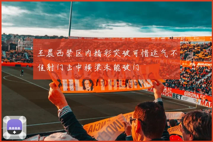 王晨西禁区内精彩突破可惜运气不佳射门击中横梁未能破门