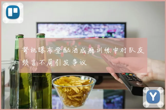弩机曝布登酗酒成瘾训练中对队友频言不屑引发争议