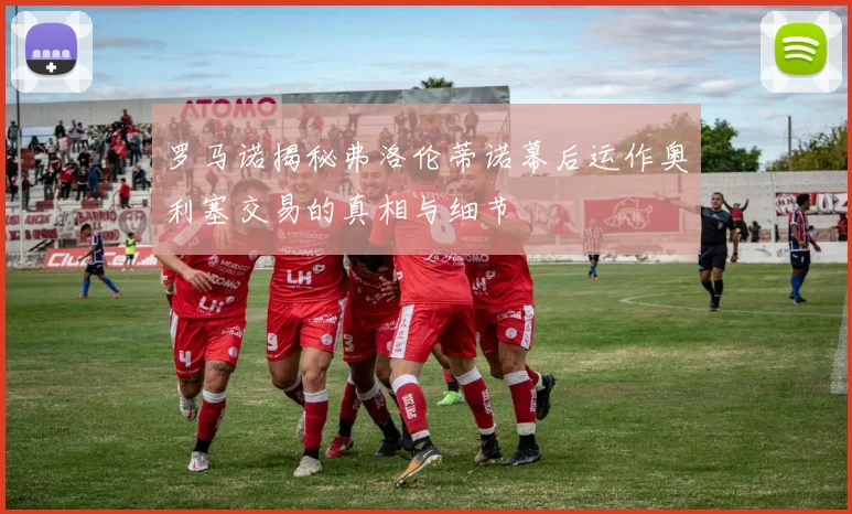 罗马诺揭秘弗洛伦蒂诺幕后运作奥利塞交易的真相与细节