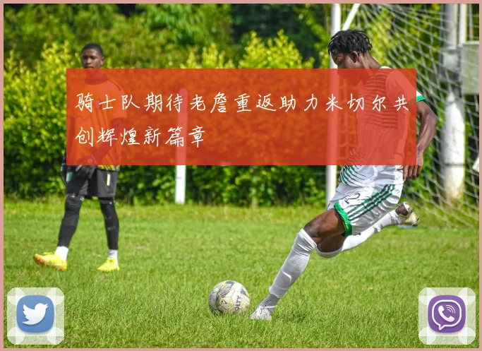 骑士队期待老詹重返助力米切尔共创辉煌新篇章