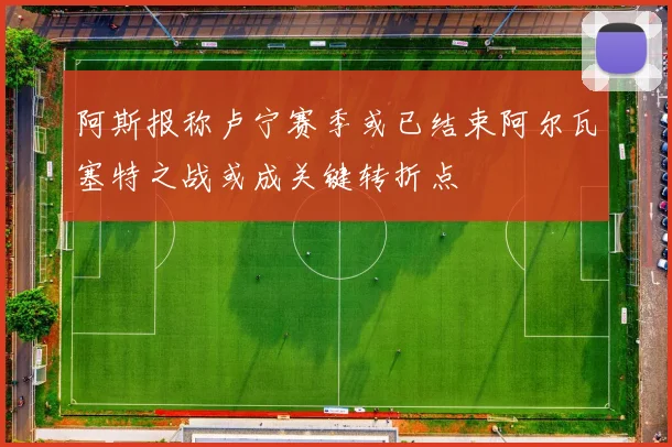 阿斯报称卢宁赛季或已结束阿尔瓦塞特之战或成关键转折点