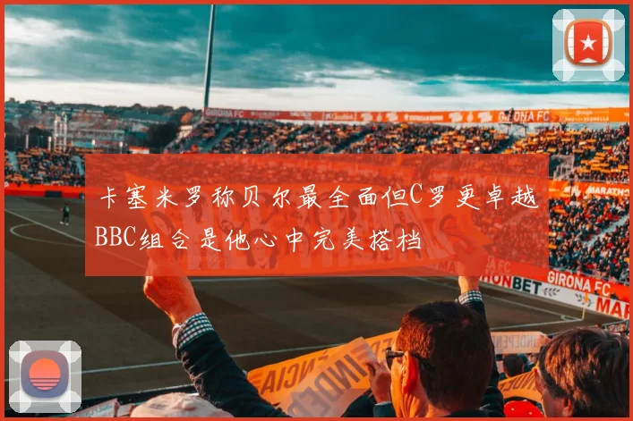 卡塞米罗称贝尔最全面但C罗更卓越BBC组合是他心中完美搭档
