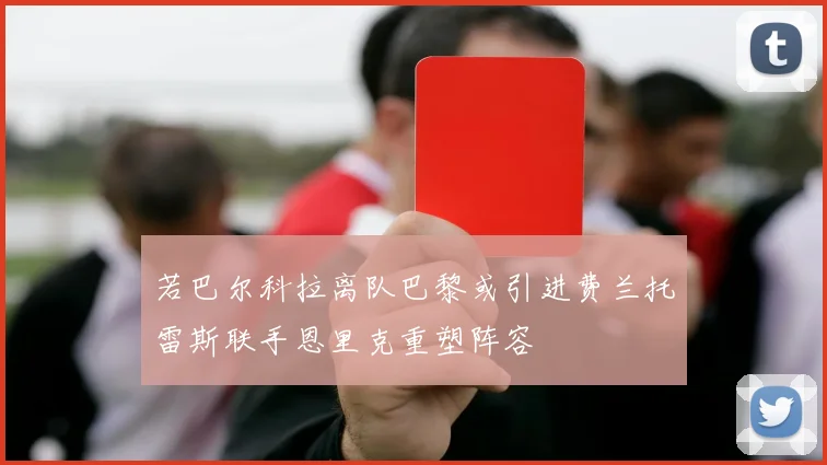 若巴尔科拉离队巴黎或引进费兰托雷斯联手恩里克重塑阵容