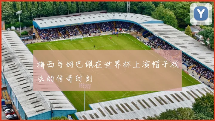 梅西与姆巴佩在世界杯上演帽子戏法的传奇时刻