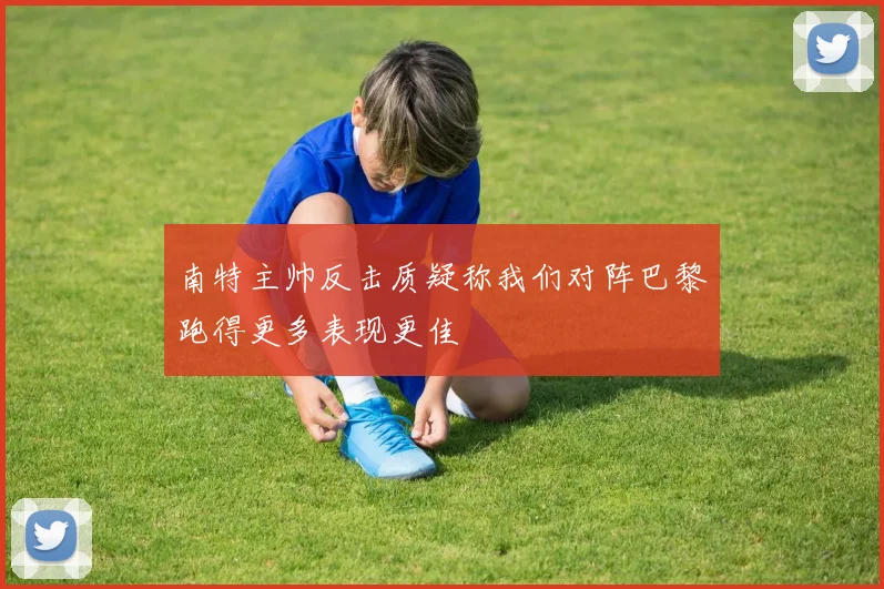 南特主帅反击质疑称我们对阵巴黎跑得更多表现更佳