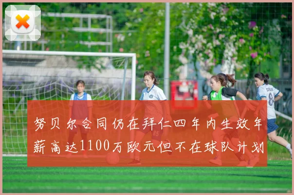 努贝尔合同仍在拜仁四年内生效年薪高达1100万欧元但不在球队计划中