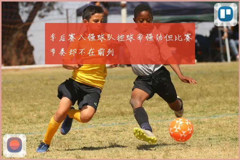 季后赛八强球队控球率强劲但比赛节奏却不在前列